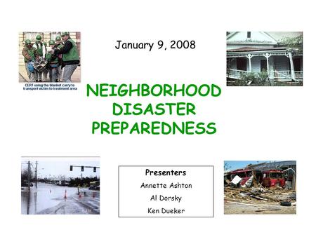NEIGHBORHOOD DISASTER PREPAREDNESS Presenters Annette Ashton Al Dorsky Ken Dueker January 9, 2008.