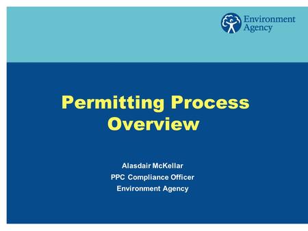 Permitting Process Overview Alasdair McKellar PPC Compliance Officer Environment Agency.