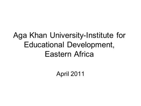 Aga Khan University-Institute for Educational Development, Eastern Africa April 2011.