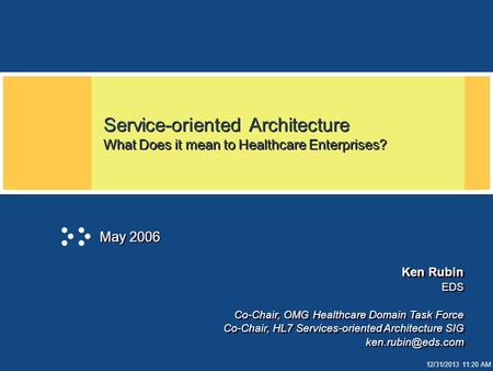 12/31/2013 11:20 AM Service-oriented Architecture What Does it mean to Healthcare Enterprises? May 2006 Ken Rubin EDS Co-Chair, OMG Healthcare Domain Task.