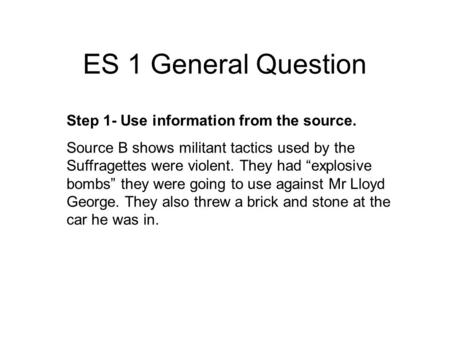 ES 1 General Question Step 1- Use information from the source. Source B shows militant tactics used by the Suffragettes were violent. They had explosive.
