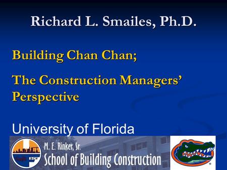 Richard L. Smailes, Ph.D. Building Chan Chan; The Construction Managers Perspective University of Florida.