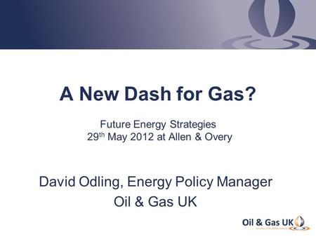 A New Dash for Gas? Future Energy Strategies 29 th May 2012 at Allen & Overy David Odling, Energy Policy Manager Oil & Gas UK.