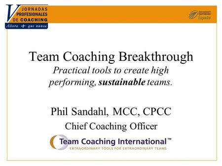 Team Coaching Breakthrough Practical tools to create high performing, sustainable teams. Phil Sandahl, MCC, CPCC Chief Coaching Officer.