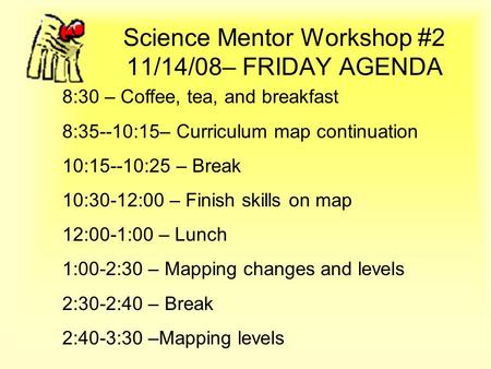 Science Mentor Workshop #2 11/14/08– FRIDAY AGENDA 8:30 – Coffee, tea, and breakfast 8:35--10:15– Curriculum map continuation 10:15--10:25 – Break 10:30-12:00.