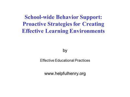 School-wide Behavior Support: Proactive Strategies for Creating Effective Learning Environments by Effective Educational Practices www.helpfulhenry.org.