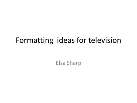 Formatting ideas for television Elsa Sharp. Session Plan 09.30Your presentations on TV shows 10.00Recap on formats, ideas, genres, devices 10.15Show clips.