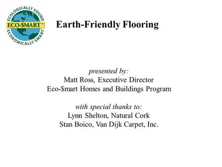 Earth-Friendly Flooring presented by: Matt Ross, Executive Director Eco-$mart Homes and Buildings Program with special thanks to: Lynn Shelton, Natural.