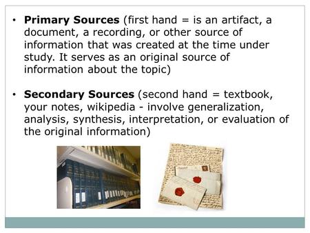 Primary Sources (first hand = is an artifact, a document, a recording, or other source of information that was created at the time under study. It serves.