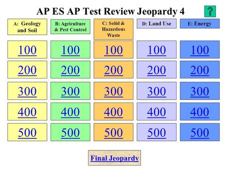 AP ES AP Test Review Jeopardy 4 100 200 300 400 500 100 200 300 400 500 100 200 300 400 500 100 200 300 400 500 100 200 300 400 500 A: Geology and Soil.