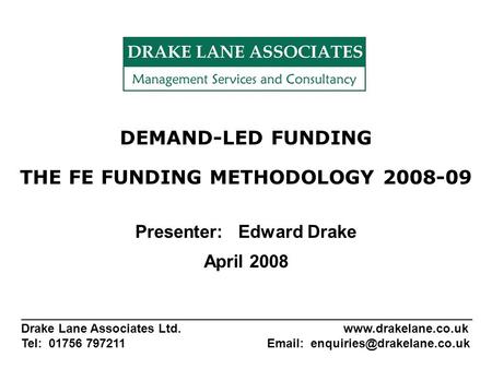 DEMAND-LED FUNDING THE FE FUNDING METHODOLOGY 2008-09 Presenter: Edward Drake April 2008 _______________________________________________________ Drake.