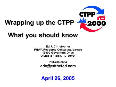 Wrapping up the CTPP Wrapping up the CTPP What you should know What you should know Ed J. Christopher FHWA Resource Center near Chicago 19900 Governors.