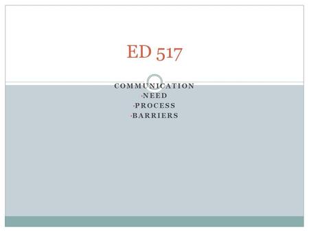 COMMUNICATION NEED PROCESS BARRIERS ED 517. Review of ISLLC Standards 1 & 2 A school administrator is an educational leader who promotes the success of.