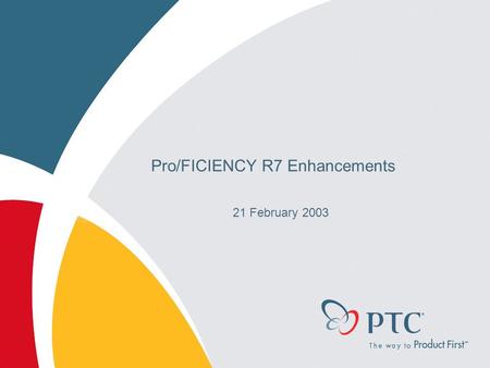 Pro/FICIENCY R7 Enhancements 21 February 2003. © 2002 PTC Pro/FICIENCY R7 – A User Interface Release Goal: Redesign and re-launch Pro/FICIENCY to coincide.