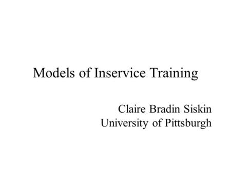 Models of Inservice Training Claire Bradin Siskin University of Pittsburgh.