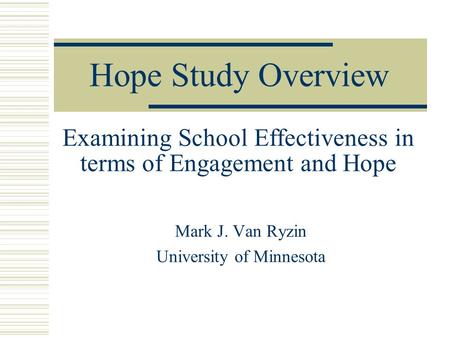 Hope Study Overview Mark J. Van Ryzin University of Minnesota Examining School Effectiveness in terms of Engagement and Hope.