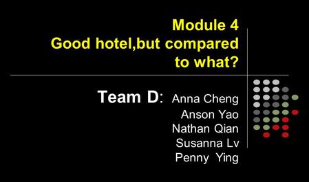 Module 4 Good hotel,but compared to what? Team D: Anna Cheng Anson Yao Nathan Qian Susanna Lv Penny Ying.