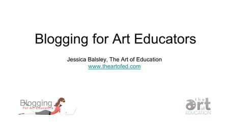 Blogging for Art Educators Jessica Balsley, The Art of Education www.theartofed.com.