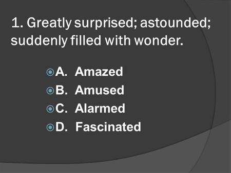1. Greatly surprised; astounded; suddenly filled with wonder. A. Amazed B. Amused C. Alarmed D. Fascinated.