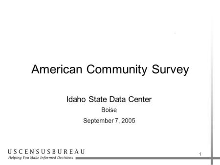 1 American Community Survey Idaho State Data Center Boise September 7, 2005.