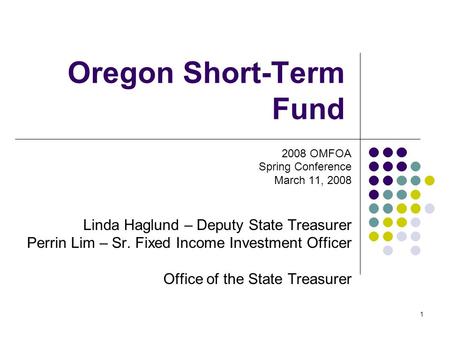 1 Oregon Short-Term Fund 2008 OMFOA Spring Conference March 11, 2008 Linda Haglund – Deputy State Treasurer Perrin Lim – Sr. Fixed Income Investment Officer.