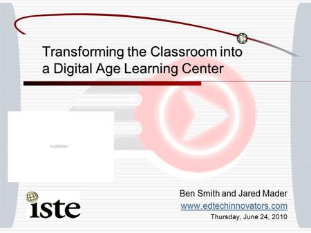 Transforming the Classroom into a Digital Age Learning Center Ben Smith and Jared Mader www.edtechinnovators.com Thursday, June 24, 2010.