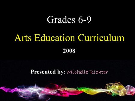 Grades 6-9 Arts Education Curriculum 2008 Presented by: Michelle Richter.