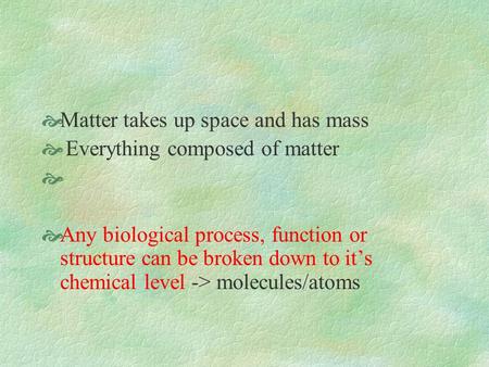Matter takes up space and has mass Everything composed of matter Any biological process, function or structure can be broken down to its chemical level.