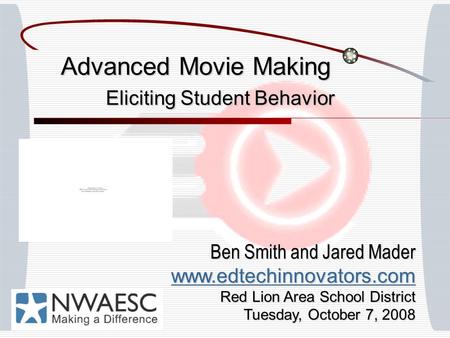 Advanced Movie Making Eliciting Student Behavior Ben Smith and Jared Mader www.edtechinnovators.com Red Lion Area School District Tuesday, October 7, 2008.