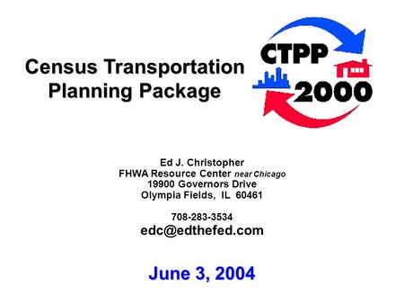 Census Transportation Planning Package Ed J. Christopher FHWA Resource Center near Chicago 19900 Governors Drive Olympia Fields, IL 60461 708-283-3534.