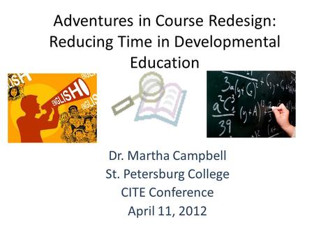 Adventures in Course Redesign: Reducing Time in Developmental Education Dr. Martha Campbell St. Petersburg College CITE Conference April 11, 2012.