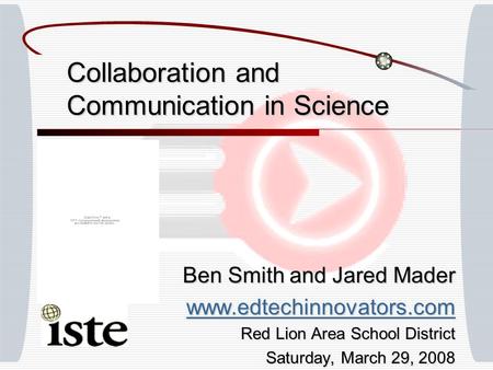 Collaboration and Communication in Science Ben Smith and Jared Mader www.edtechinnovators.com Red Lion Area School District Saturday, March 29, 2008.