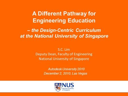 Autodesk University 2010, December 2, 2010, Las Vegas A Different Pathway for Engineering Education – the Design-Centric Curriculum at the National University.