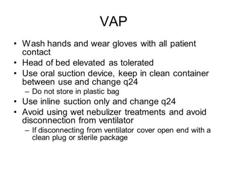 VAP Wash hands and wear gloves with all patient contact Head of bed elevated as tolerated Use oral suction device, keep in clean container between use.