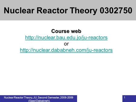 Nuclear Reactor Theory, JU, Second Semester, 2008-2009 (Saed Dababneh). 1 Course web  or