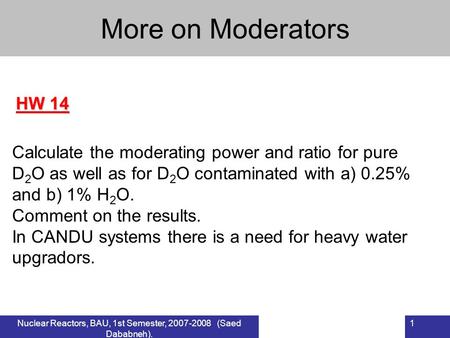 Nuclear Reactors, BAU, 1st Semester, 2007-2008 (Saed Dababneh). 1 HW 14 More on Moderators Calculate the moderating power and ratio for pure D 2 O as well.