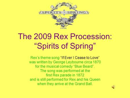 The 2009 Rex Procession: Spirits of Spring Rexs theme song If Ever I Cease to Love was written by George Leybourne circa 1870 for the musical comedy Blue.
