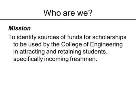 Who are we? Mission To identify sources of funds for scholarships to be used by the College of Engineering in attracting and retaining students, specifically.