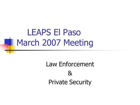 LEAPS El Paso March 2007 Meeting Law Enforcement & Private Security.