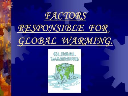 FACTORS RESPONSIBLE FOR GLOBAL WARMING.