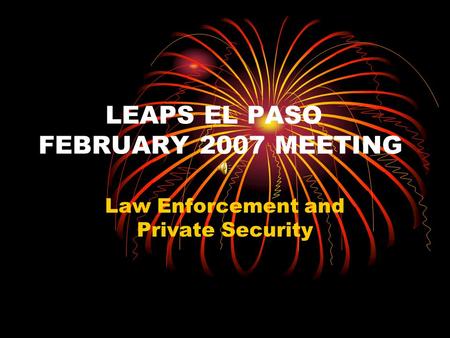 LEAPS EL PASO FEBRUARY 2007 MEETING Law Enforcement and Private Security.