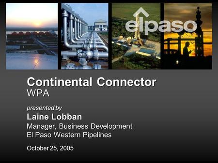 Continental Connector WPA October 25, 2005 presented by Laine Lobban Manager, Business Development El Paso Western Pipelines.