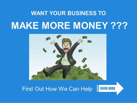 Find Out How We Can Help CLICK HERE WANT YOUR BUSINESS TO MAKE MORE MONEY ???