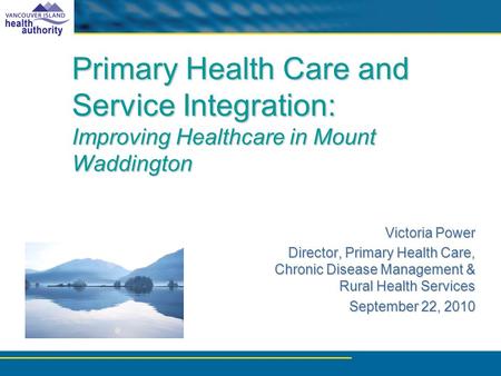 Primary Health Care and Service Integration: Improving Healthcare in Mount Waddington Victoria Power Director, Primary Health Care, Chronic Disease Management.