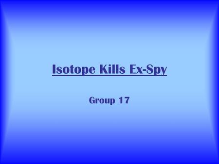 Isotope Kills Ex-Spy Group 17.