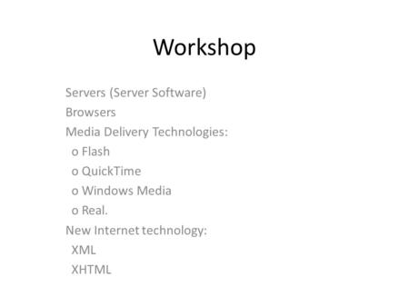 Workshop Servers (Server Software) Browsers Media Delivery Technologies: o Flash o QuickTime o Windows Media o Real. New Internet technology: XML XHTML.