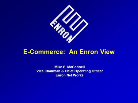 E-Commerce: An Enron View Mike S. McConnell Vice Chairman & Chief Operating Officer Enron Net Works.