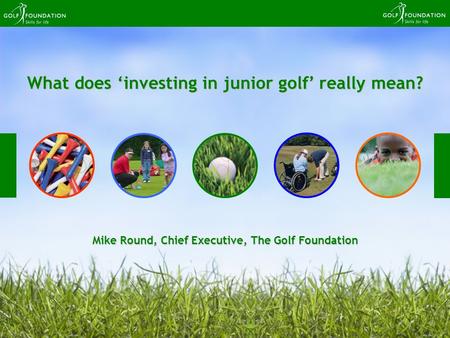 What does investing in junior golf really mean? Mike Round, Chief Executive, The Golf Foundation.