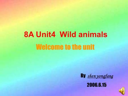 8A Unit4 Wild animals Welcome to the unit By shen yongfang 2006.6.15.
