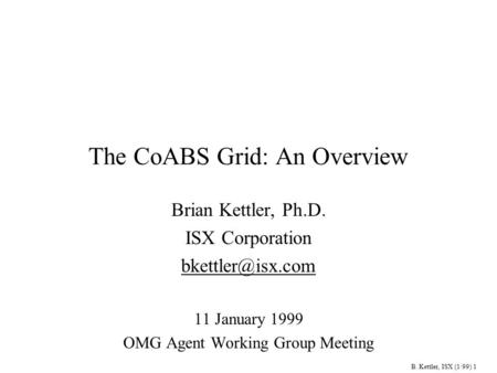 B. Kettler, ISX (1/99) 1 The CoABS Grid: An Overview Brian Kettler, Ph.D. ISX Corporation 11 January 1999 OMG Agent Working Group Meeting.